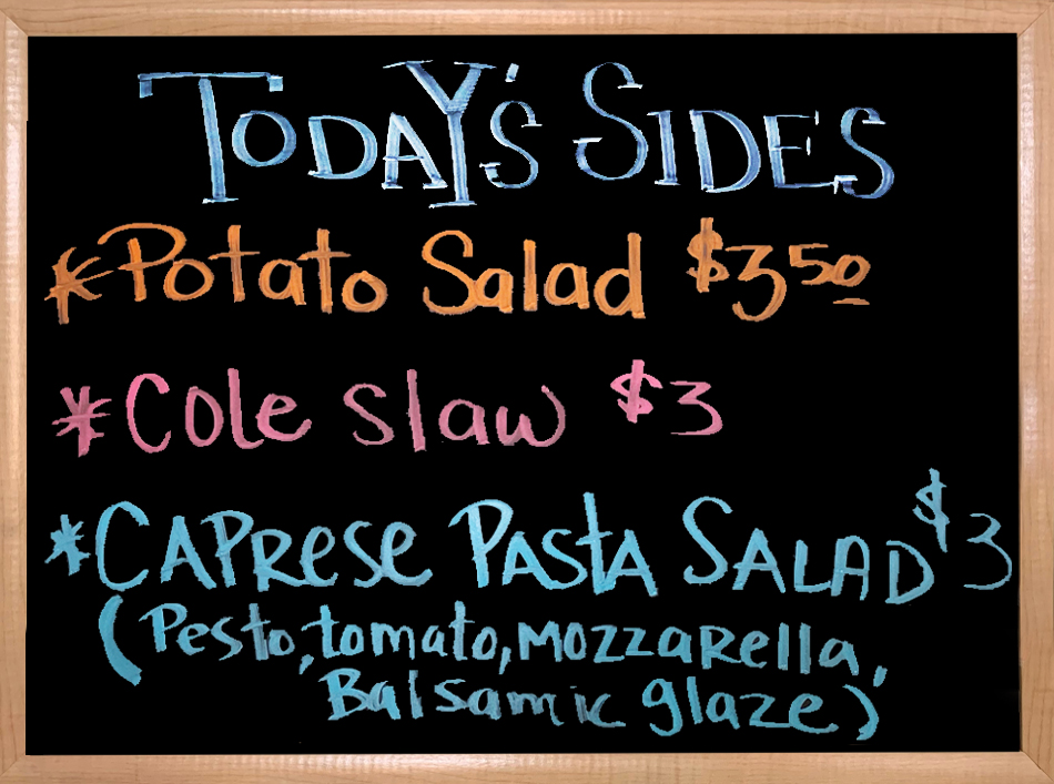 We have House Made Sides to accompany your Sandwiches. Today's Sides are Potato Salad, Coleslaw, and our Pasta Salad is a Caprese Pasta Salad with House made Pesto, Mozzarella Cheese, Local Tomatoes, and a Balsamic Glaze.