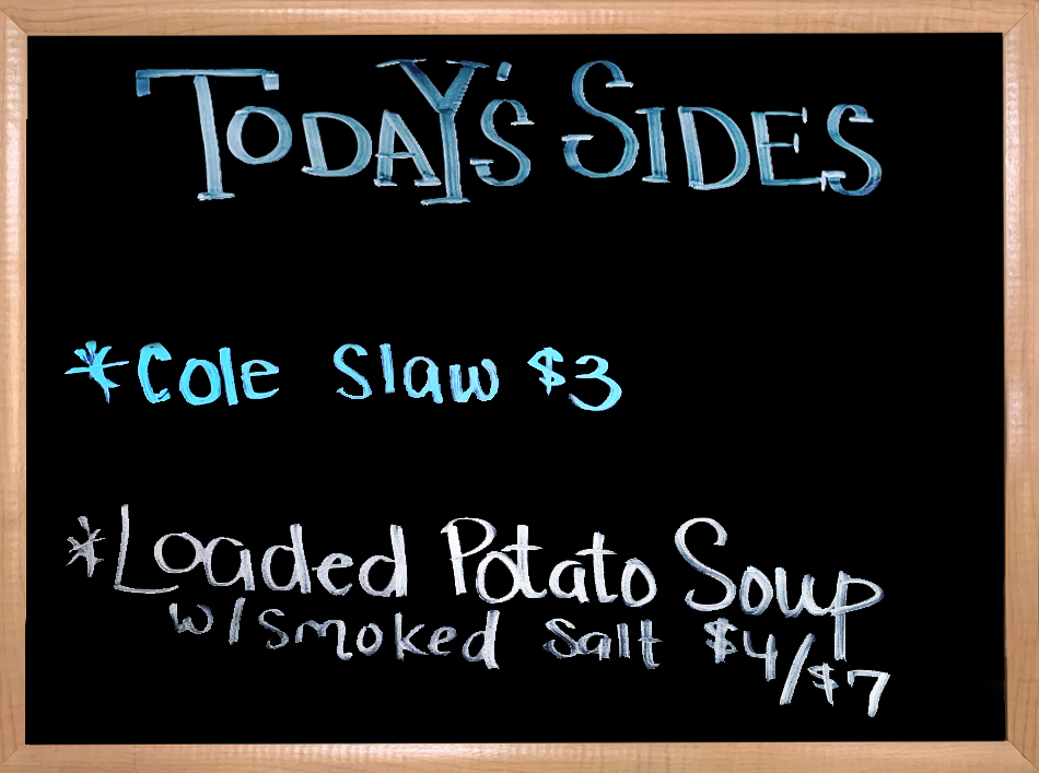 We have House Made Sides to accompany your Sandwiches. Today's Sides are Coleslaw, and Loaded Potato Soup with Smoked Salt.