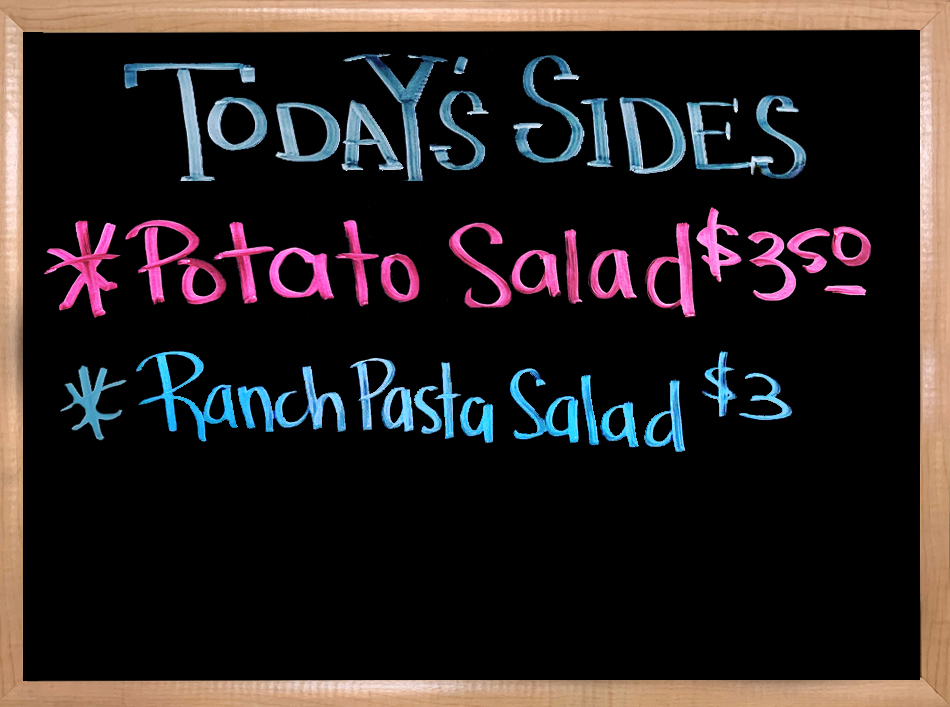 We have House Made Sides to Accompany your Sandwiches. Our House Made Sides Today are Potato Salad, and Ranch Pasta Salad.