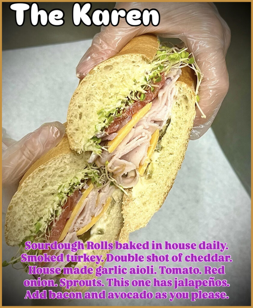 The Karen Sandwich. Sourdough Rolls baked in House Daily. Smoked Turkey. Double Shot of Cheddar. House Made Garlic Aioli. Tomato. Red Onion. Sprouts. This one has Jalapeños. Add Bacon and Avocado as you please.