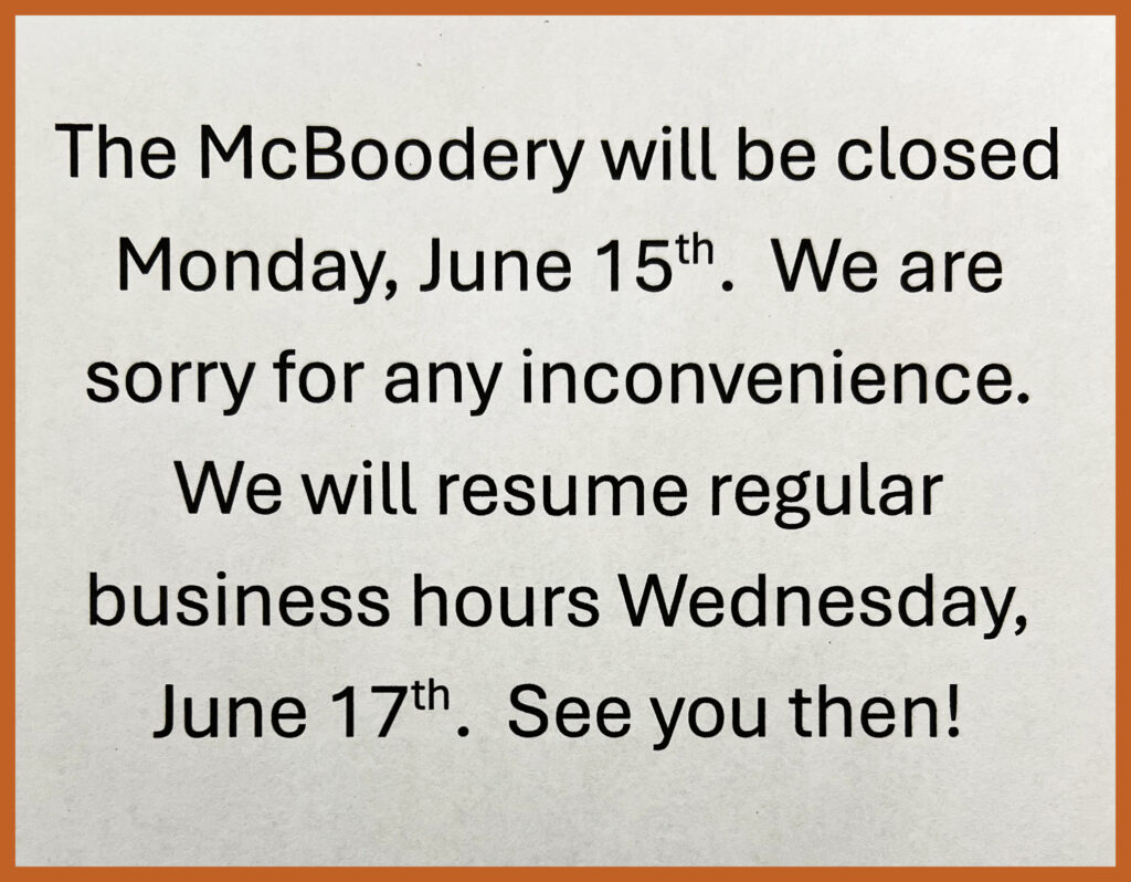 The McBoodery will be closed Monday, June 15th. We are sorry for any inconvenience. We will resume regular business hours Wednesday, June 17th. See you then!